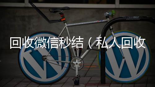 回收微信秒结24小时全天收购vx（私人回收联系方式）