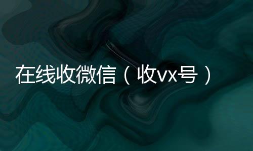 在线收微24小时在线回收vx信（收vx号）