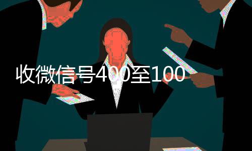 收微信号400至1可靠的卖微信号平台000一个（微信5分钟挣500元）