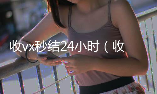 收vx秒结2在线收微信4小时（收vx秒结）