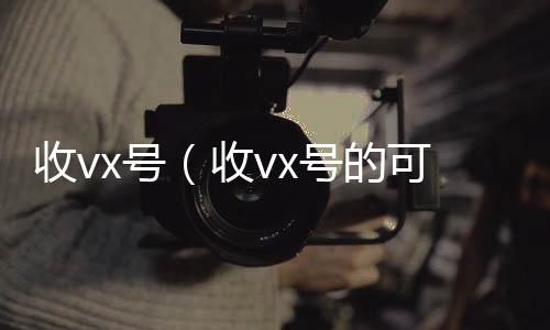收vx号（回收vx号秒结收vx号的可靠吗）