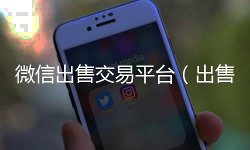 微信出售交易平长期收购微信号秒结账的台（出售微信账号交易平台）