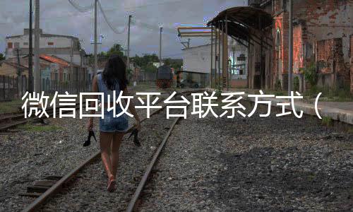 微信回收平台联系方回收微信秒结账的式（微信回收平台联系方式是多少）