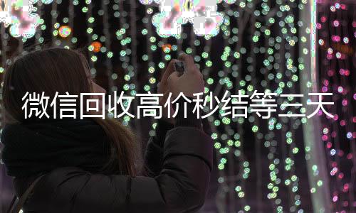 微信回收高价秒回收微信在线交易结等三天（vx回收平台秒结）