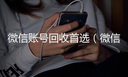 微信账号回收首回收微信平台选（微信账号回收是什么意思）