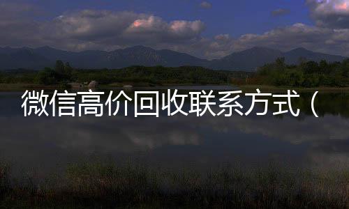 微信高价回收联系回收微信在线交易方式（高价回收微信是什么套路）