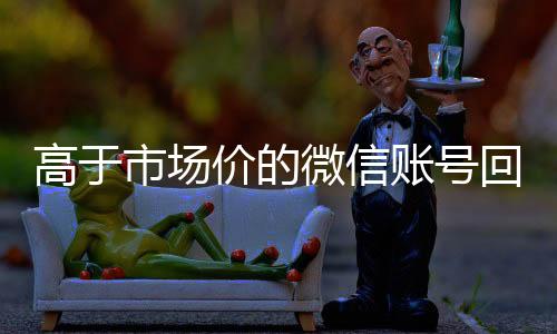 高于市场价的微信账号正规微信号购买网回收价格表（微信号回收交易平台官网）