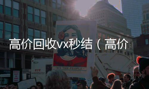 高价回收vx秒24小时高价回收vx秒结结（高价回收vx秒结交易）