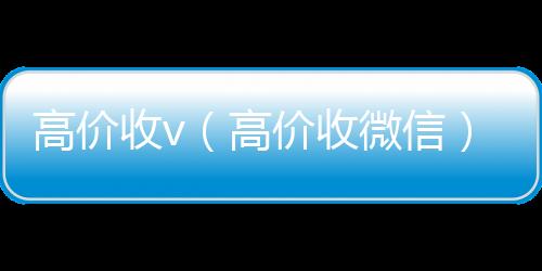 高价收v微信24小时在线回收（高价收微信）