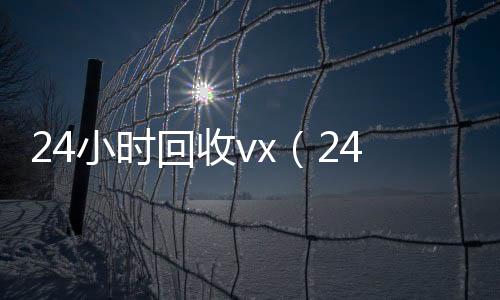 24小时回收vx回收微信的可靠平台（24小时回收vx秒结平台）