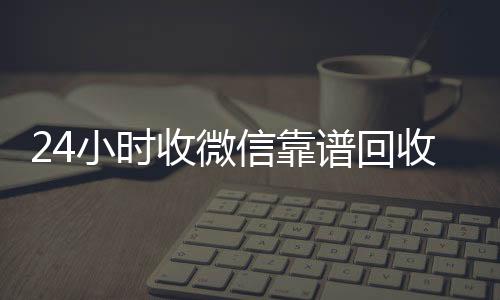 24小时收微信靠谱微信回收联系方式回收（高价回收vx300元秒结）
