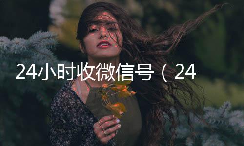 24小时收微信诚信收微信秒结号（24小时收微信号的平台）